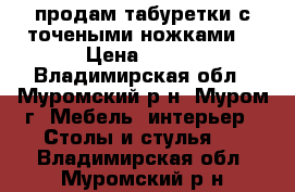 продам табуретки с точеными ножками  › Цена ­ 750 - Владимирская обл., Муромский р-н, Муром г. Мебель, интерьер » Столы и стулья   . Владимирская обл.,Муромский р-н